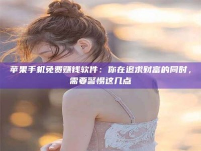 仁寿苹果手机免费赚钱软件：你在追求财富的同时，需要警惕这几点