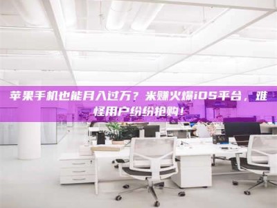 仁寿苹果手机也能月入过万？米赚火爆iOS平台，难怪用户纷纷抢购！