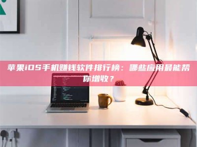 仁寿苹果iOS手机赚钱软件排行榜：哪些应用最能帮你增收？