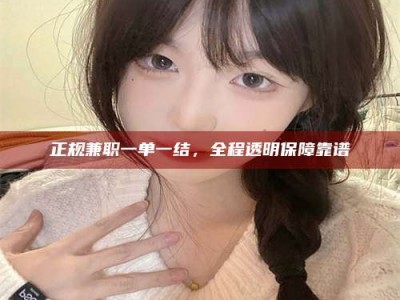 仁寿正规兼职一单一结，全程透明保障靠谱