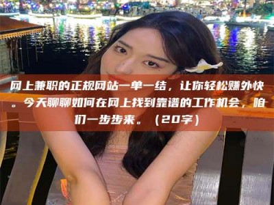 仁寿网上兼职的正规网站一单一结，让你轻松赚外快。今天聊聊如何在网上找到靠谱的工作机会，咱们一步步来。（20字）